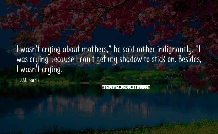 J.M. Barrie Quotes: I wasn't crying about mothers," he said rather indignantly. "I was crying because I can't get my shadow to stick on. Besides, I wasn't crying.