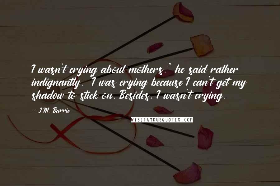 J.M. Barrie Quotes: I wasn't crying about mothers," he said rather indignantly. "I was crying because I can't get my shadow to stick on. Besides, I wasn't crying.