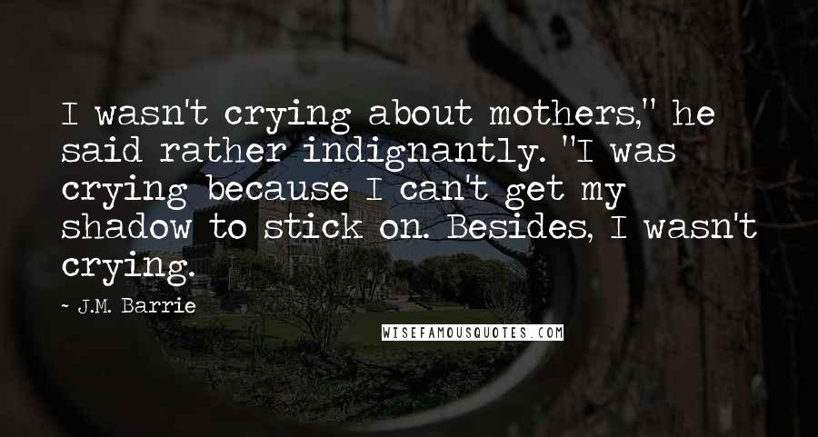 J.M. Barrie Quotes: I wasn't crying about mothers," he said rather indignantly. "I was crying because I can't get my shadow to stick on. Besides, I wasn't crying.