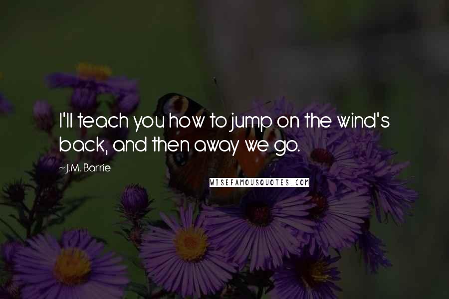 J.M. Barrie Quotes: I'll teach you how to jump on the wind's back, and then away we go.