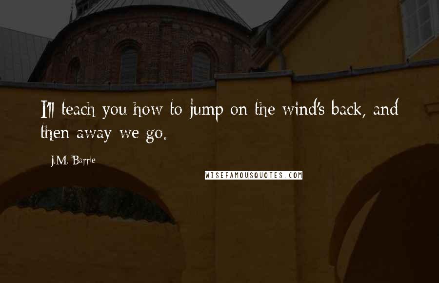 J.M. Barrie Quotes: I'll teach you how to jump on the wind's back, and then away we go.