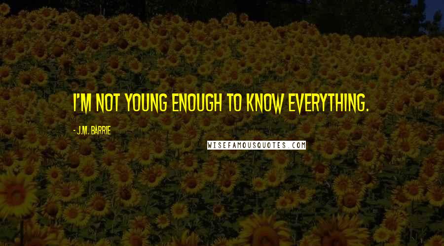 J.M. Barrie Quotes: I'm not young enough to know everything.