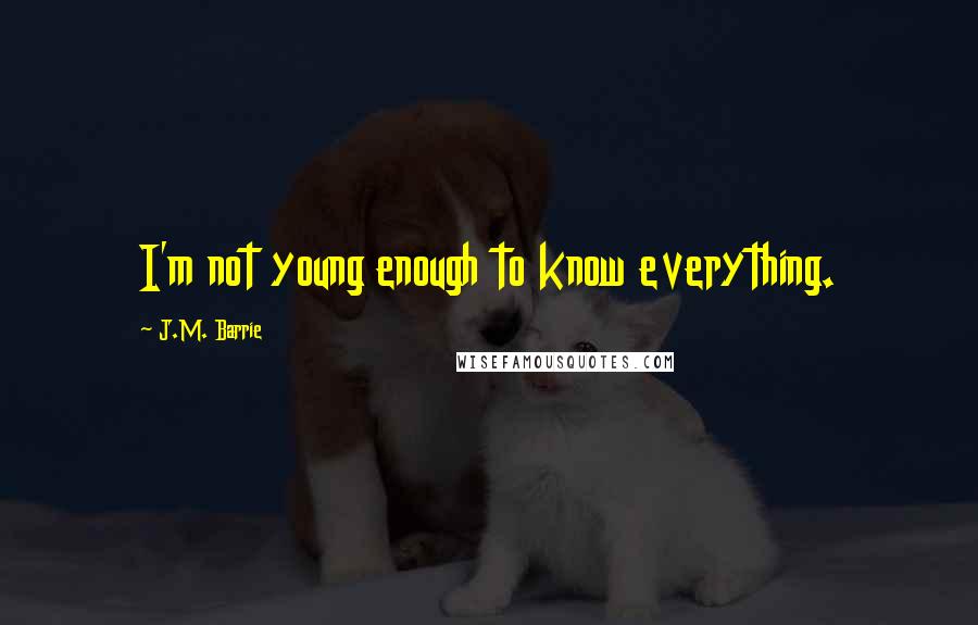 J.M. Barrie Quotes: I'm not young enough to know everything.