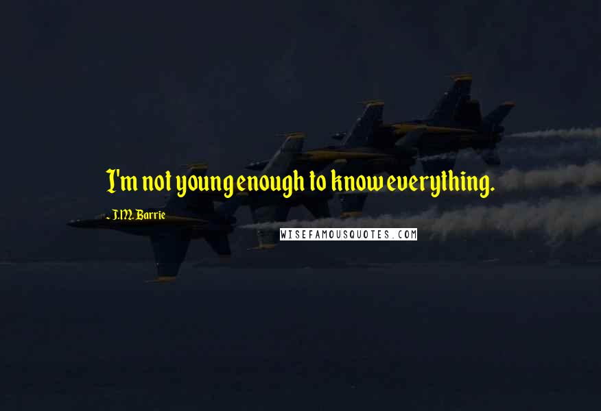 J.M. Barrie Quotes: I'm not young enough to know everything.