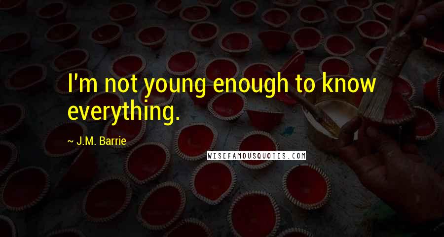 J.M. Barrie Quotes: I'm not young enough to know everything.