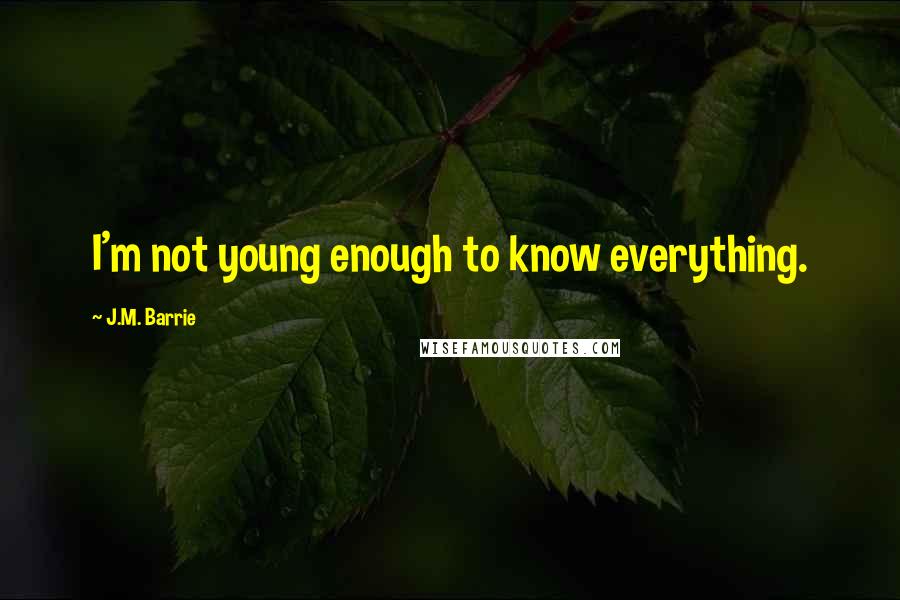 J.M. Barrie Quotes: I'm not young enough to know everything.