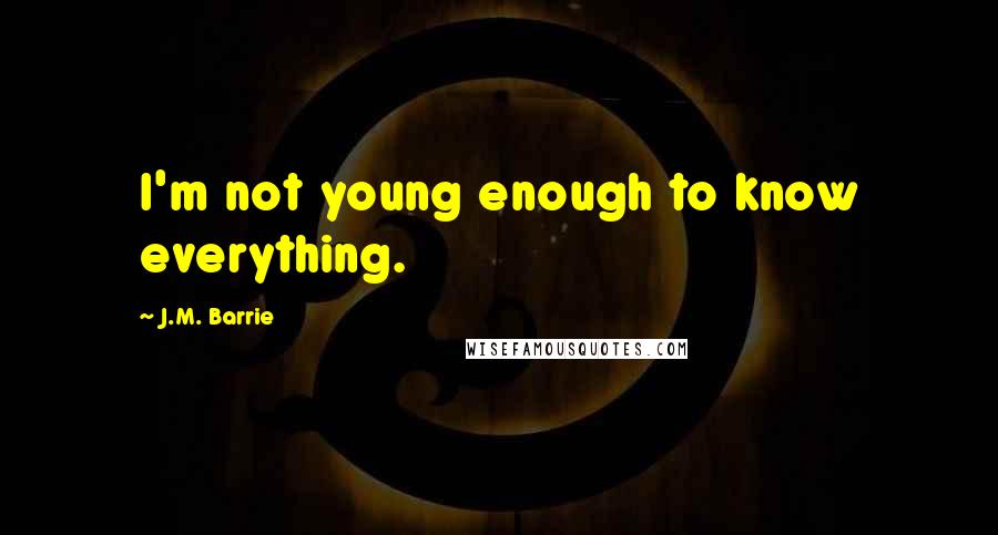 J.M. Barrie Quotes: I'm not young enough to know everything.