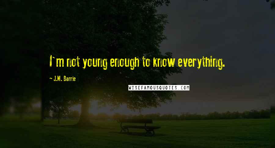 J.M. Barrie Quotes: I'm not young enough to know everything.