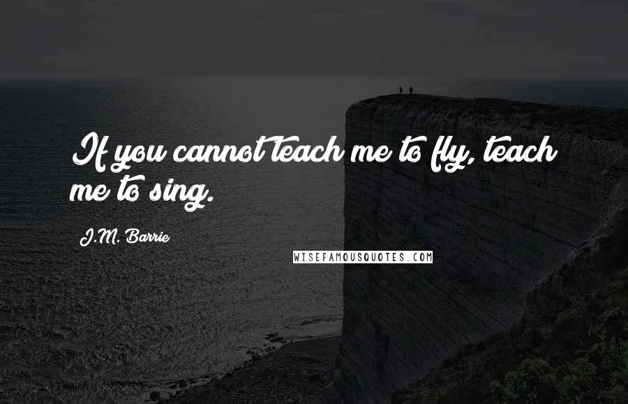 J.M. Barrie Quotes: If you cannot teach me to fly, teach me to sing.