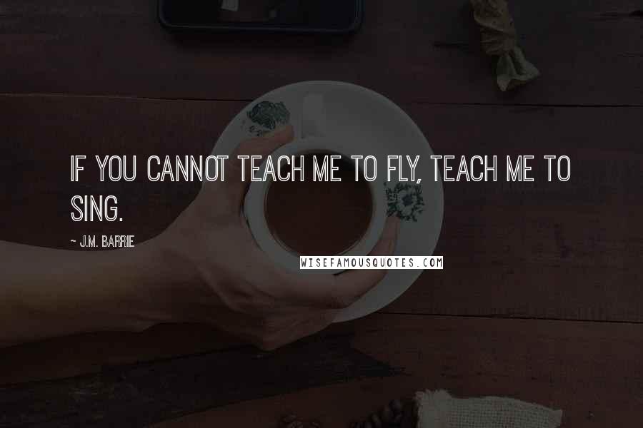 J.M. Barrie Quotes: If you cannot teach me to fly, teach me to sing.