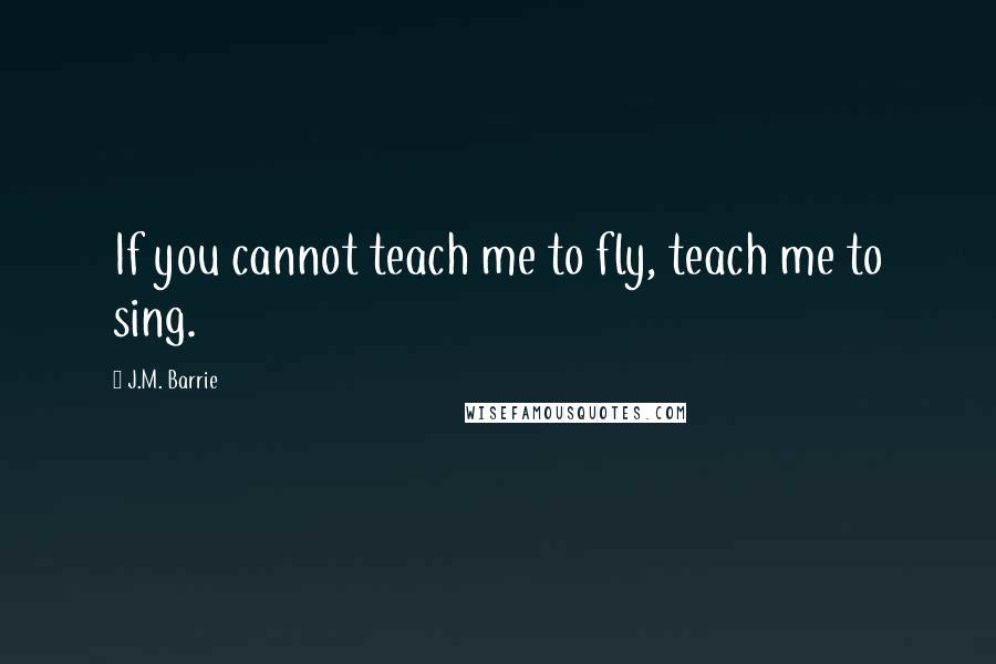 J.M. Barrie Quotes: If you cannot teach me to fly, teach me to sing.