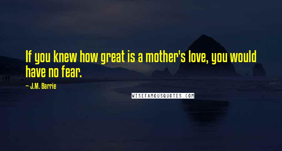 J.M. Barrie Quotes: If you knew how great is a mother's love, you would have no fear.