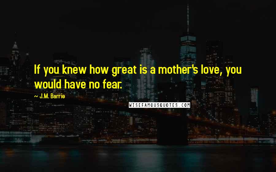 J.M. Barrie Quotes: If you knew how great is a mother's love, you would have no fear.