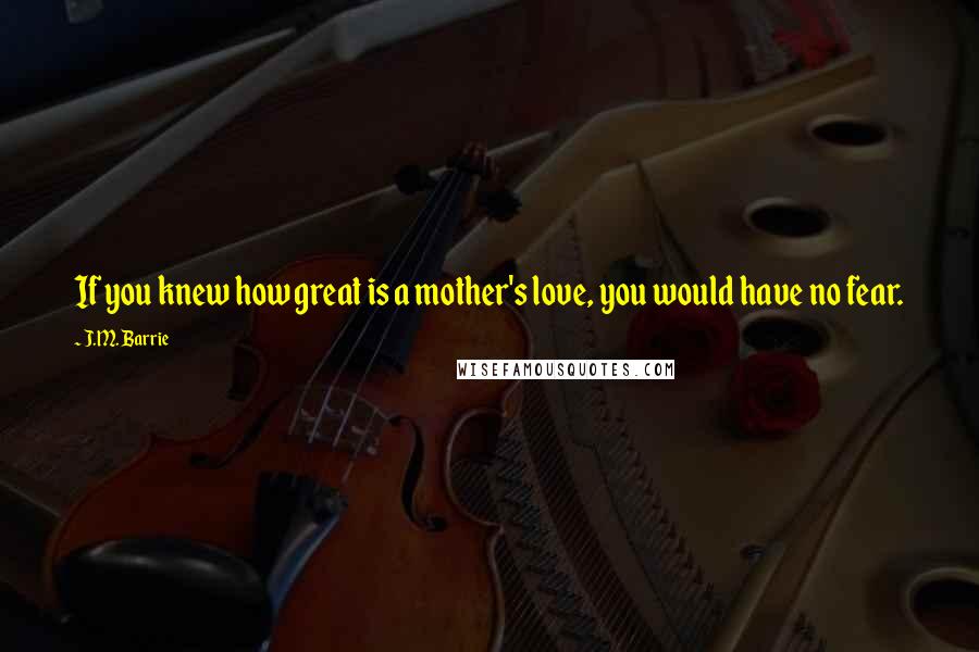J.M. Barrie Quotes: If you knew how great is a mother's love, you would have no fear.