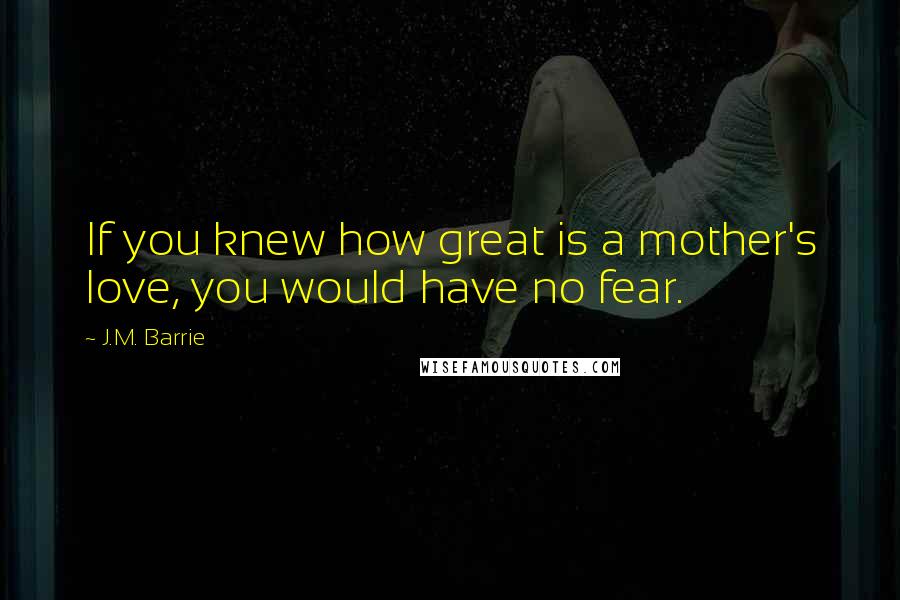 J.M. Barrie Quotes: If you knew how great is a mother's love, you would have no fear.