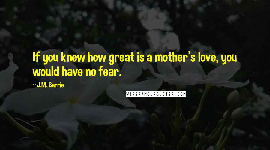 J.M. Barrie Quotes: If you knew how great is a mother's love, you would have no fear.