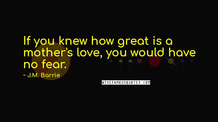 J.M. Barrie Quotes: If you knew how great is a mother's love, you would have no fear.