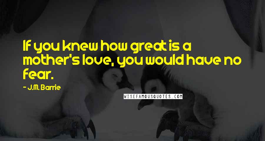 J.M. Barrie Quotes: If you knew how great is a mother's love, you would have no fear.