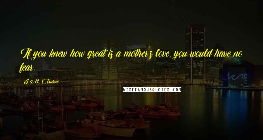 J.M. Barrie Quotes: If you knew how great is a mother's love, you would have no fear.