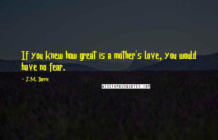 J.M. Barrie Quotes: If you knew how great is a mother's love, you would have no fear.