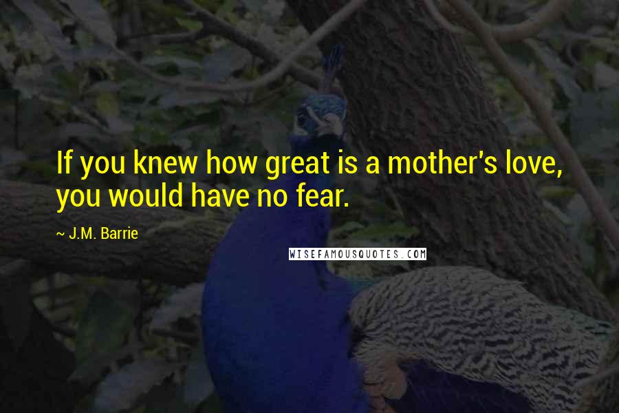 J.M. Barrie Quotes: If you knew how great is a mother's love, you would have no fear.