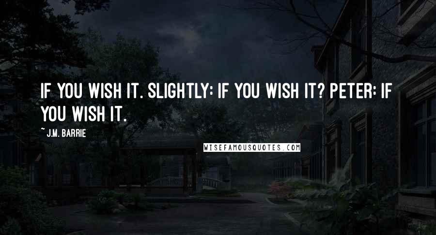 J.M. Barrie Quotes: If you wish it. Slightly: If you wish it? Peter: IF YOU WISH IT.