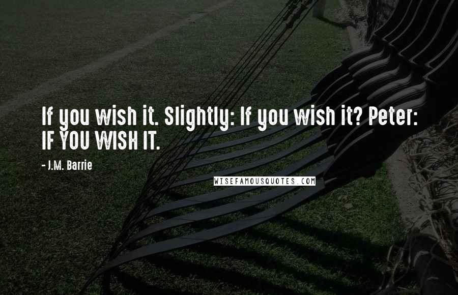 J.M. Barrie Quotes: If you wish it. Slightly: If you wish it? Peter: IF YOU WISH IT.