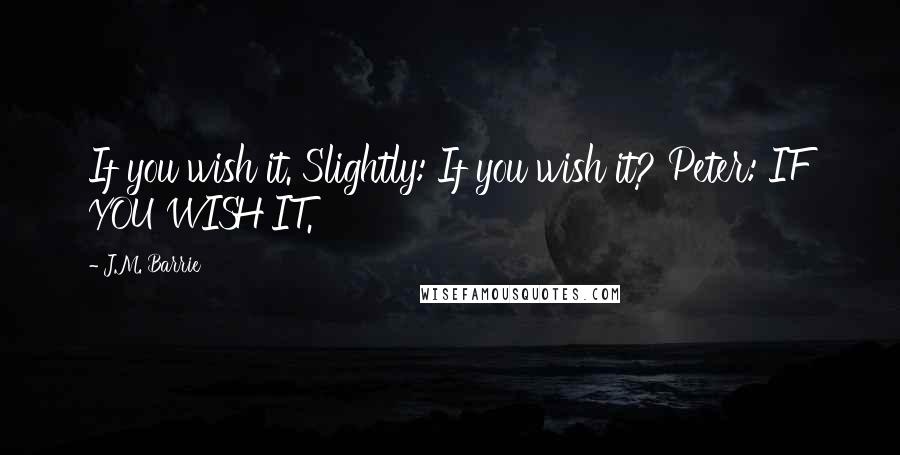 J.M. Barrie Quotes: If you wish it. Slightly: If you wish it? Peter: IF YOU WISH IT.