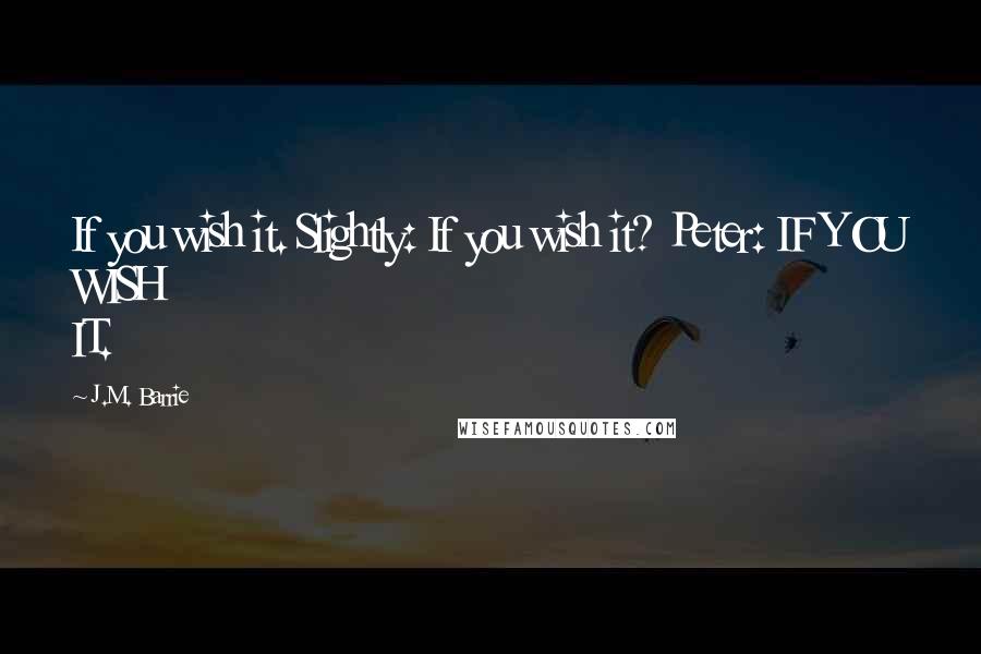 J.M. Barrie Quotes: If you wish it. Slightly: If you wish it? Peter: IF YOU WISH IT.