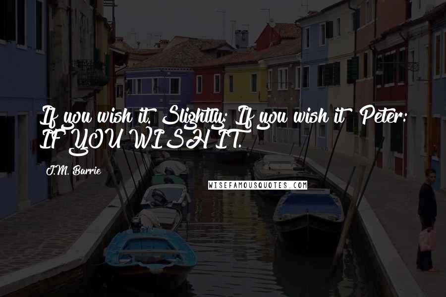 J.M. Barrie Quotes: If you wish it. Slightly: If you wish it? Peter: IF YOU WISH IT.