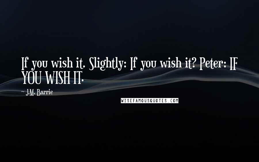 J.M. Barrie Quotes: If you wish it. Slightly: If you wish it? Peter: IF YOU WISH IT.