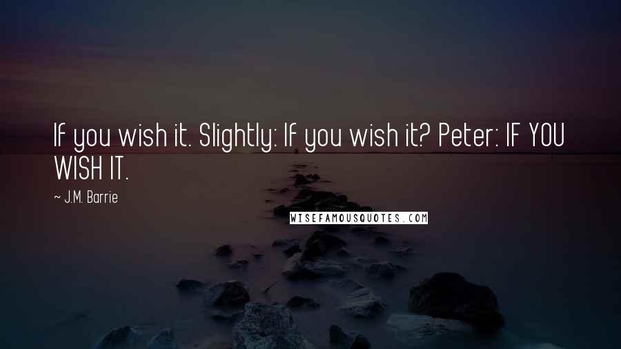 J.M. Barrie Quotes: If you wish it. Slightly: If you wish it? Peter: IF YOU WISH IT.