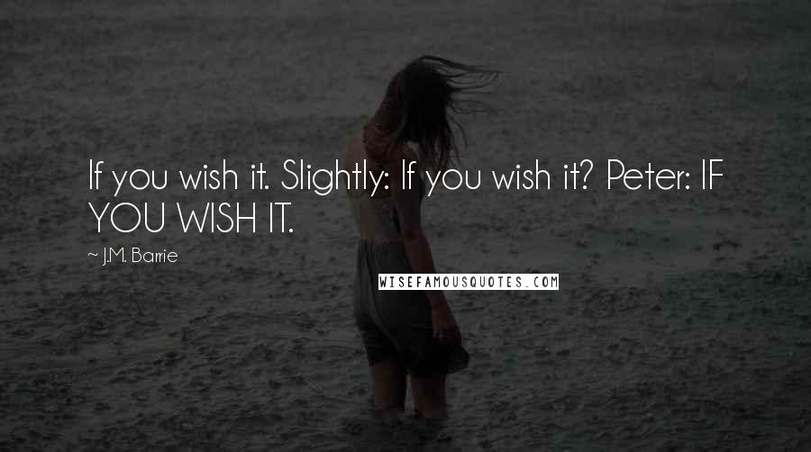 J.M. Barrie Quotes: If you wish it. Slightly: If you wish it? Peter: IF YOU WISH IT.