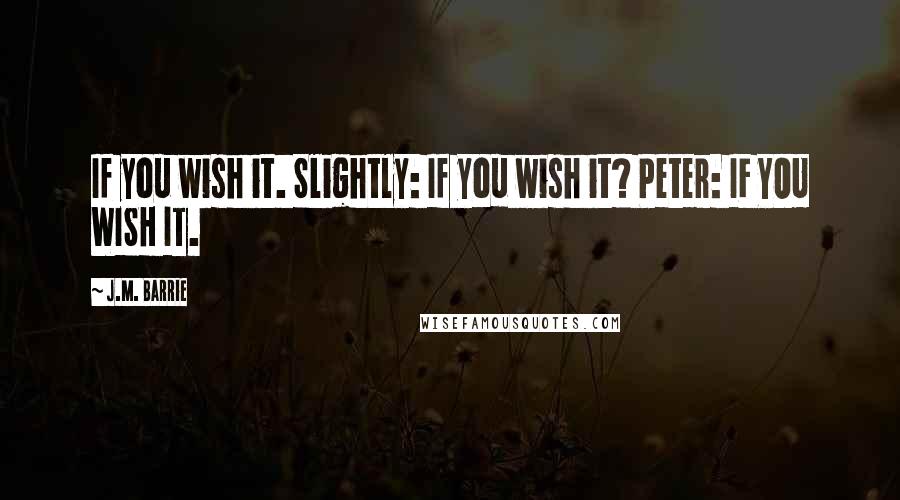 J.M. Barrie Quotes: If you wish it. Slightly: If you wish it? Peter: IF YOU WISH IT.
