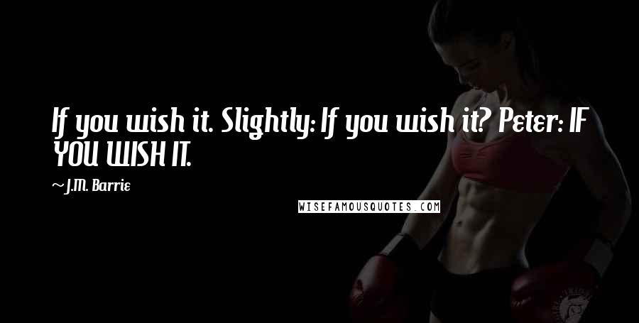 J.M. Barrie Quotes: If you wish it. Slightly: If you wish it? Peter: IF YOU WISH IT.