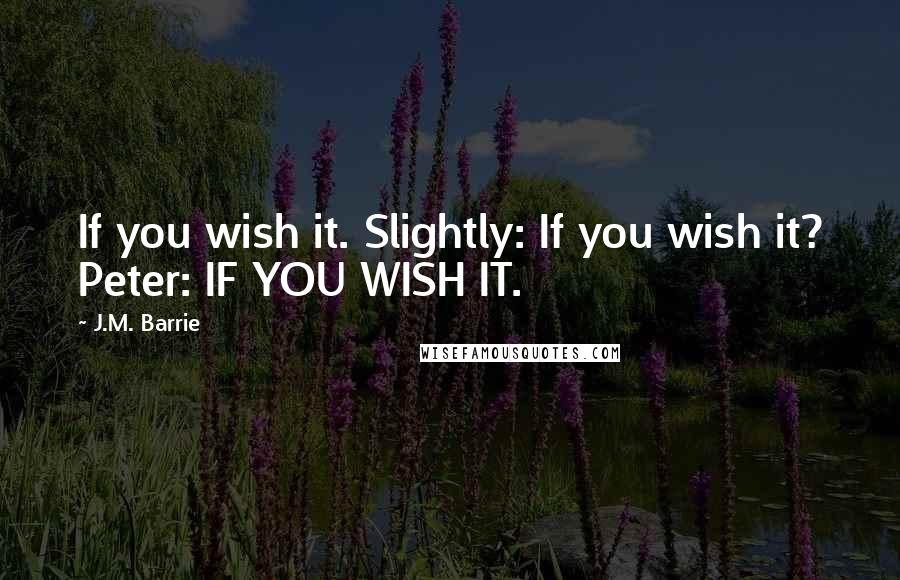 J.M. Barrie Quotes: If you wish it. Slightly: If you wish it? Peter: IF YOU WISH IT.