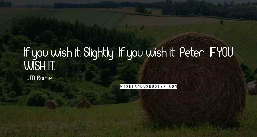 J.M. Barrie Quotes: If you wish it. Slightly: If you wish it? Peter: IF YOU WISH IT.