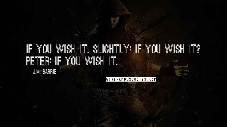 J.M. Barrie Quotes: If you wish it. Slightly: If you wish it? Peter: IF YOU WISH IT.