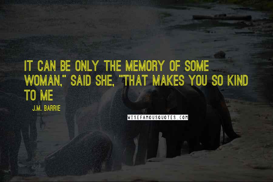 J.M. Barrie Quotes: It can be only the memory of some woman," said she, "that makes you so kind to me