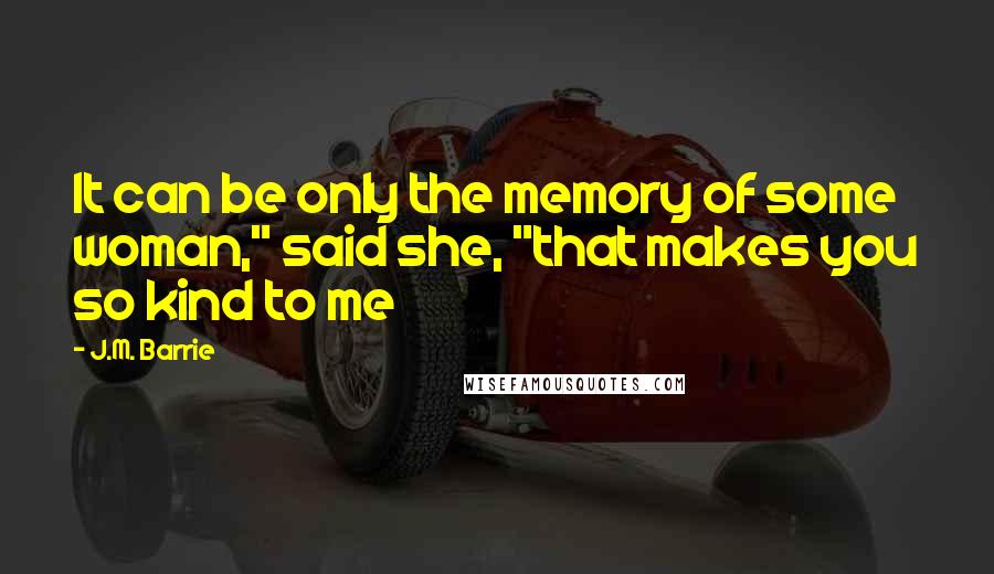J.M. Barrie Quotes: It can be only the memory of some woman," said she, "that makes you so kind to me