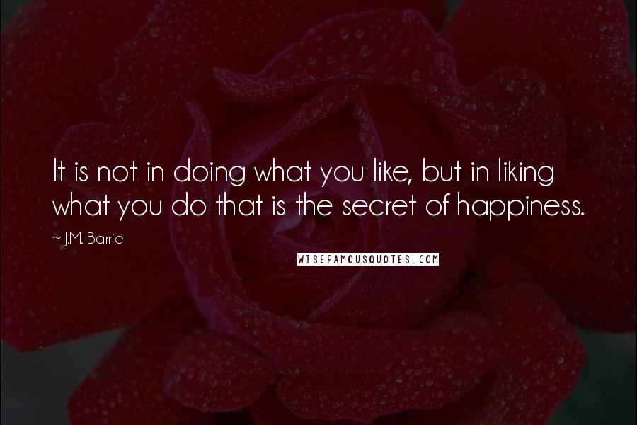 J.M. Barrie Quotes: It is not in doing what you like, but in liking what you do that is the secret of happiness.