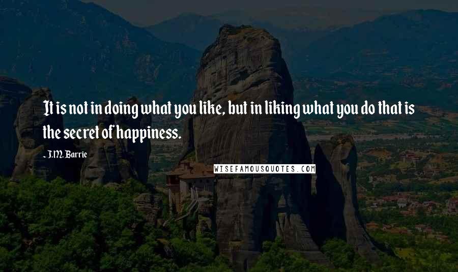 J.M. Barrie Quotes: It is not in doing what you like, but in liking what you do that is the secret of happiness.