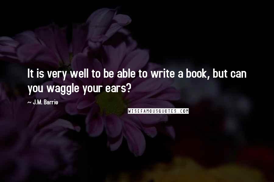 J.M. Barrie Quotes: It is very well to be able to write a book, but can you waggle your ears?