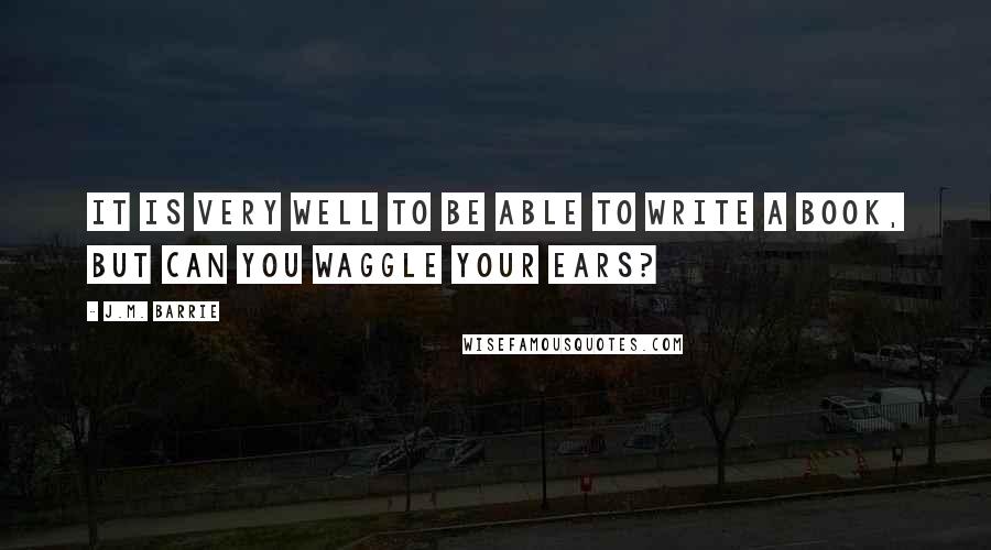 J.M. Barrie Quotes: It is very well to be able to write a book, but can you waggle your ears?