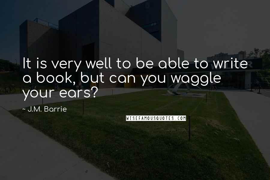 J.M. Barrie Quotes: It is very well to be able to write a book, but can you waggle your ears?