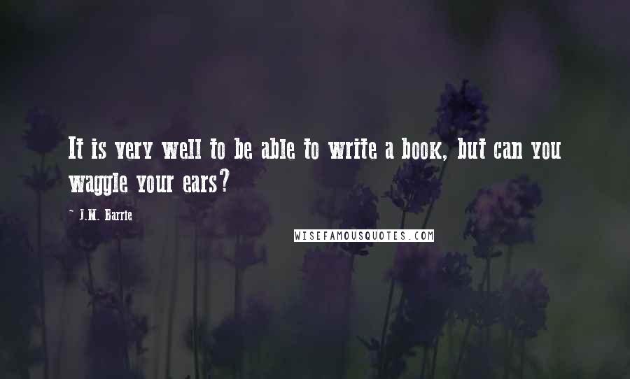 J.M. Barrie Quotes: It is very well to be able to write a book, but can you waggle your ears?