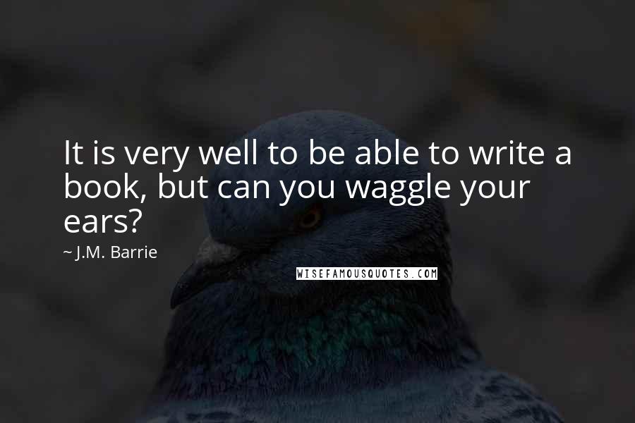 J.M. Barrie Quotes: It is very well to be able to write a book, but can you waggle your ears?