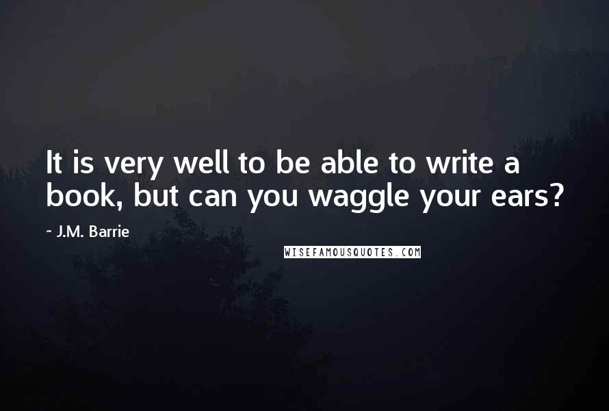 J.M. Barrie Quotes: It is very well to be able to write a book, but can you waggle your ears?