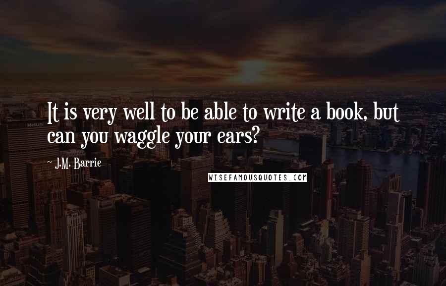 J.M. Barrie Quotes: It is very well to be able to write a book, but can you waggle your ears?