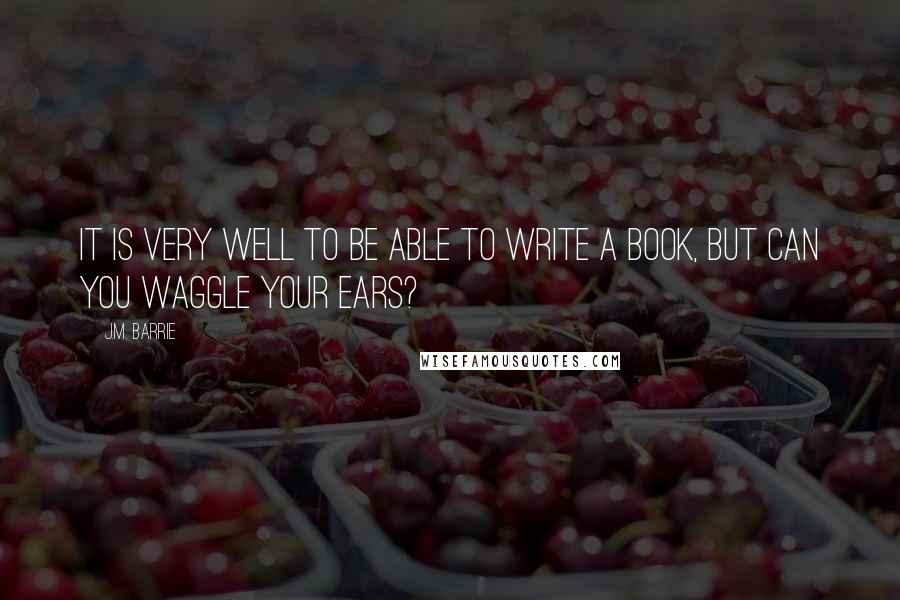 J.M. Barrie Quotes: It is very well to be able to write a book, but can you waggle your ears?